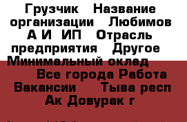 Грузчик › Название организации ­ Любимов А.И, ИП › Отрасль предприятия ­ Другое › Минимальный оклад ­ 38 000 - Все города Работа » Вакансии   . Тыва респ.,Ак-Довурак г.